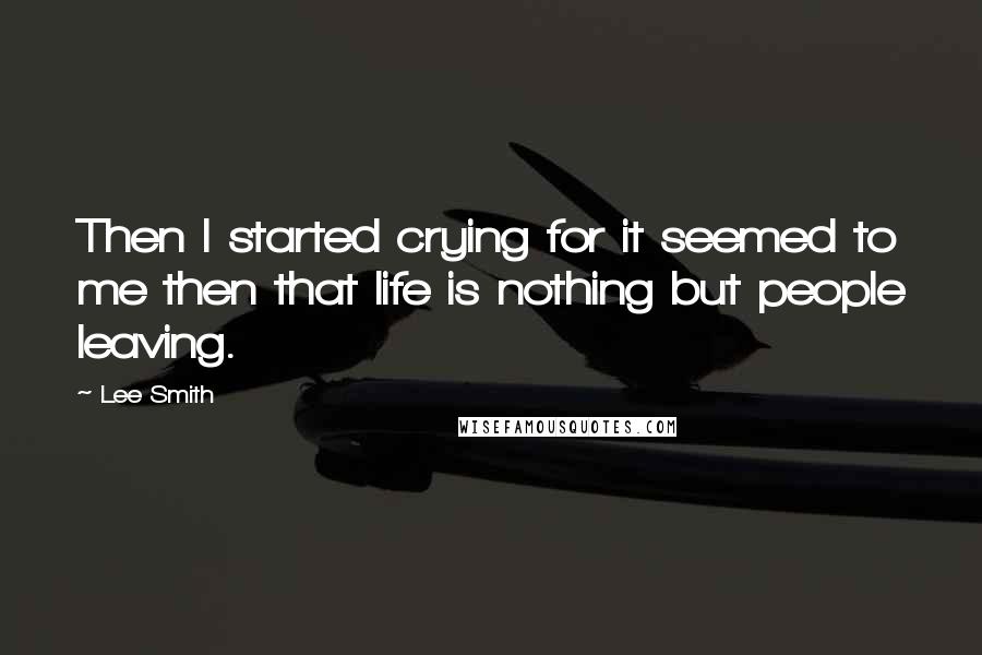 Lee Smith Quotes: Then I started crying for it seemed to me then that life is nothing but people leaving.