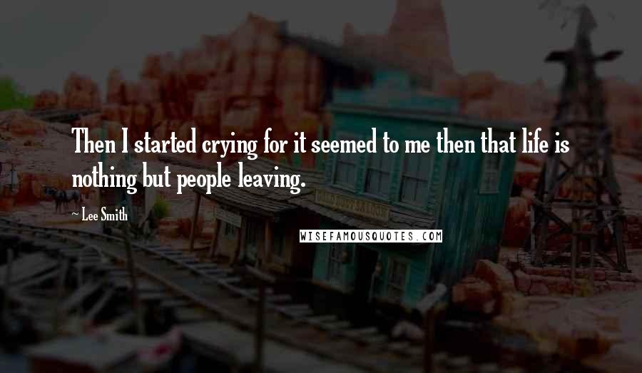 Lee Smith Quotes: Then I started crying for it seemed to me then that life is nothing but people leaving.