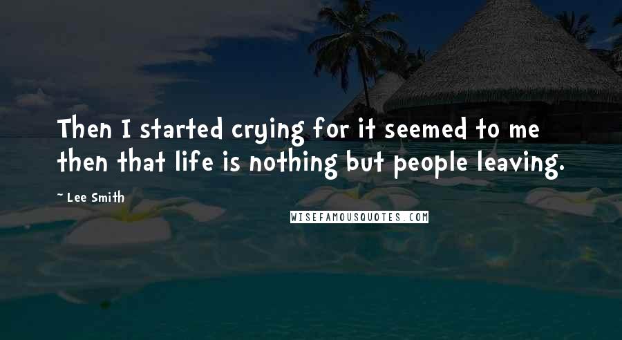 Lee Smith Quotes: Then I started crying for it seemed to me then that life is nothing but people leaving.