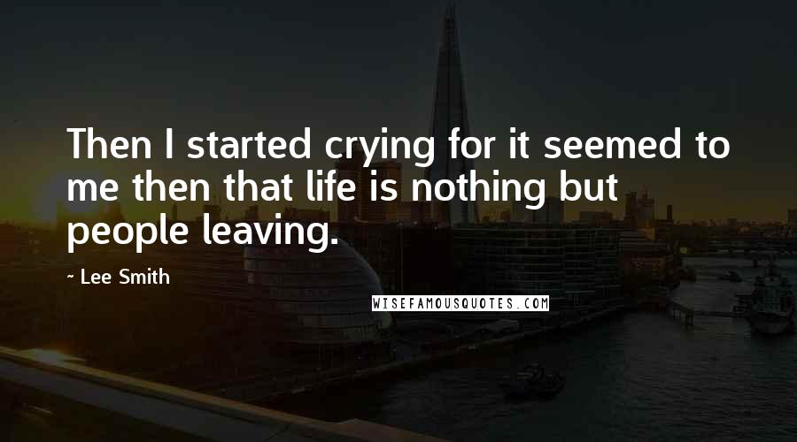 Lee Smith Quotes: Then I started crying for it seemed to me then that life is nothing but people leaving.