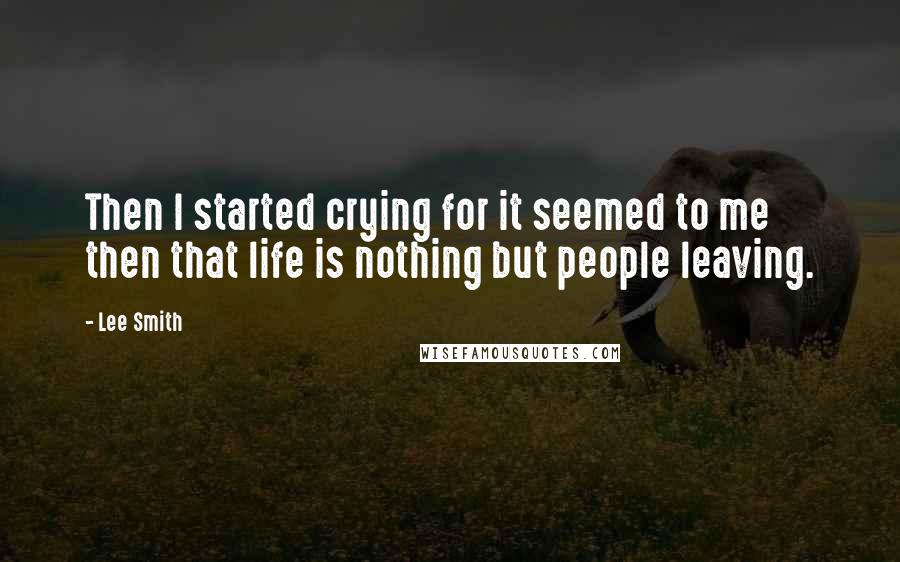 Lee Smith Quotes: Then I started crying for it seemed to me then that life is nothing but people leaving.