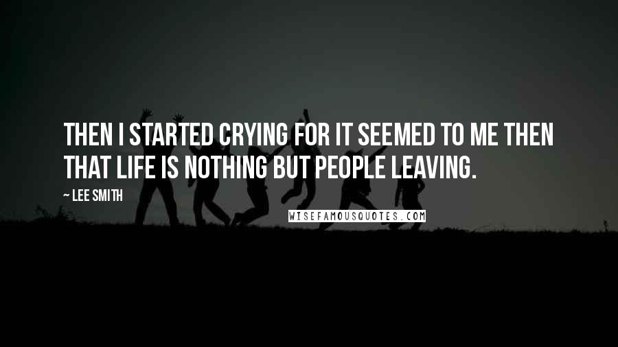 Lee Smith Quotes: Then I started crying for it seemed to me then that life is nothing but people leaving.