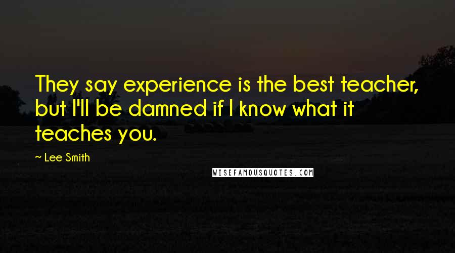 Lee Smith Quotes: They say experience is the best teacher, but I'll be damned if I know what it teaches you.