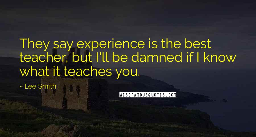 Lee Smith Quotes: They say experience is the best teacher, but I'll be damned if I know what it teaches you.