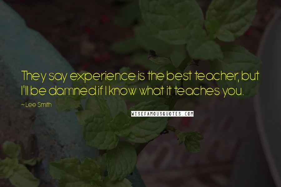 Lee Smith Quotes: They say experience is the best teacher, but I'll be damned if I know what it teaches you.