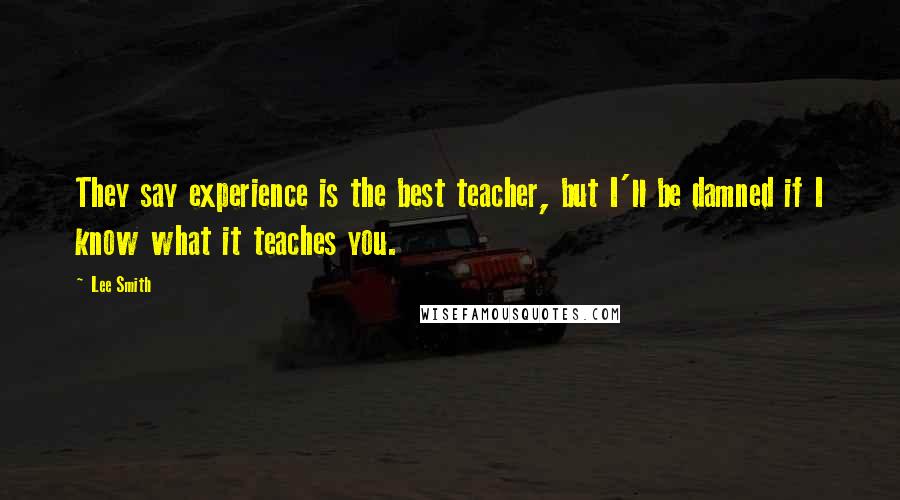 Lee Smith Quotes: They say experience is the best teacher, but I'll be damned if I know what it teaches you.