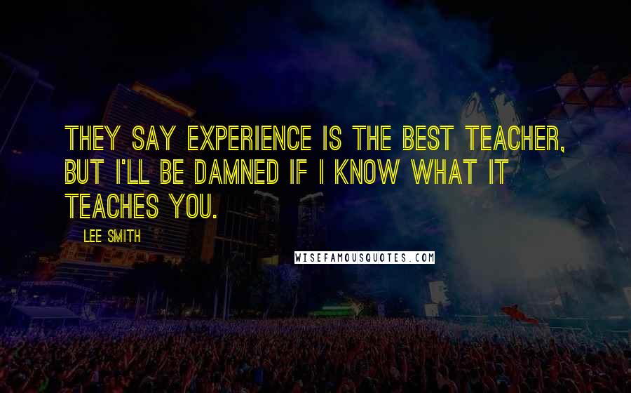 Lee Smith Quotes: They say experience is the best teacher, but I'll be damned if I know what it teaches you.
