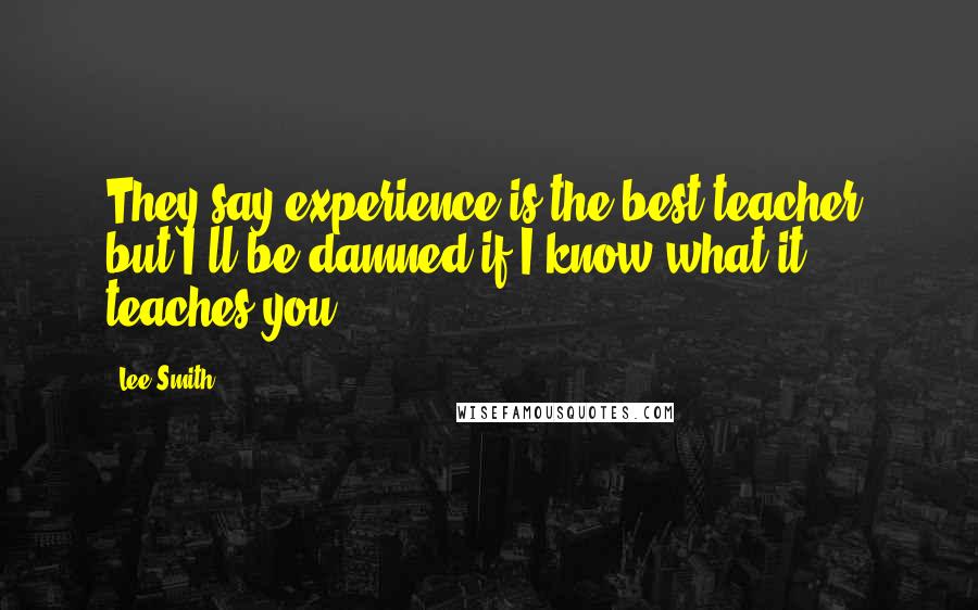 Lee Smith Quotes: They say experience is the best teacher, but I'll be damned if I know what it teaches you.