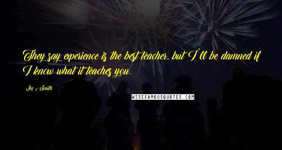 Lee Smith Quotes: They say experience is the best teacher, but I'll be damned if I know what it teaches you.