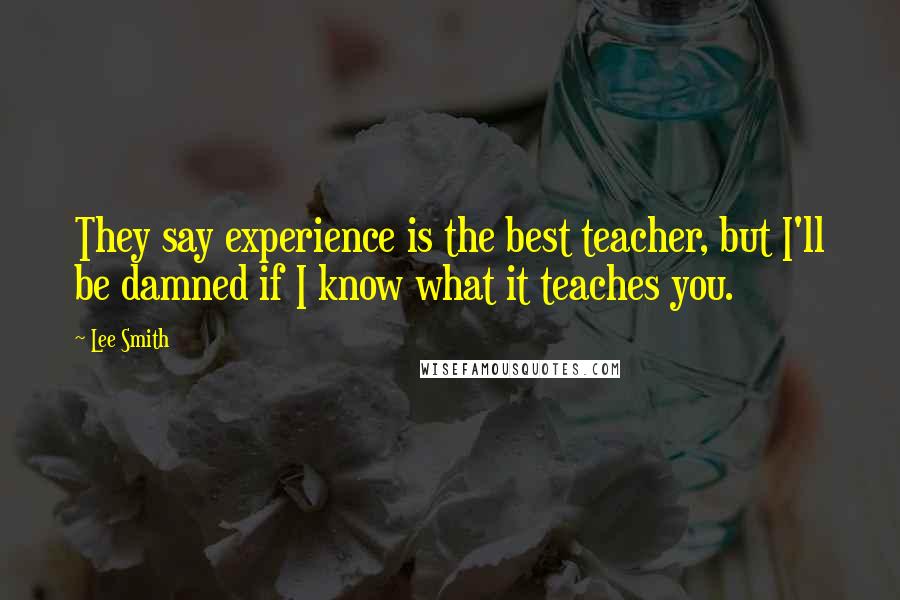 Lee Smith Quotes: They say experience is the best teacher, but I'll be damned if I know what it teaches you.