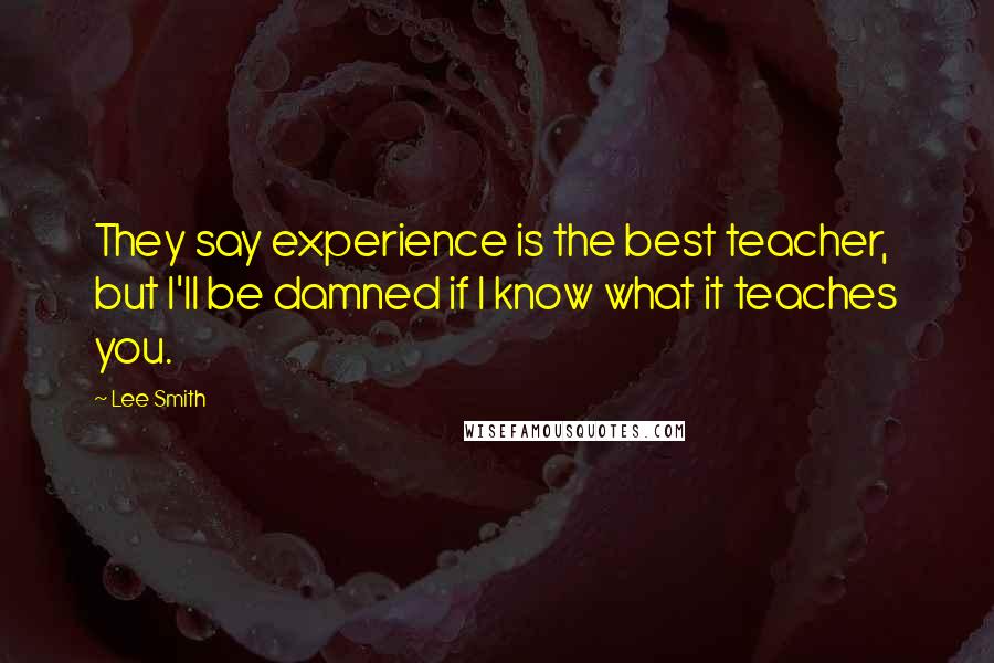 Lee Smith Quotes: They say experience is the best teacher, but I'll be damned if I know what it teaches you.