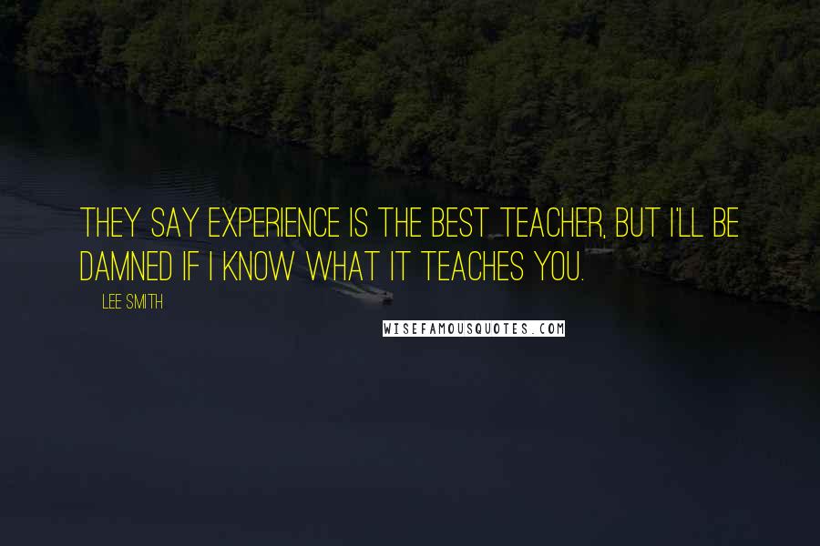 Lee Smith Quotes: They say experience is the best teacher, but I'll be damned if I know what it teaches you.