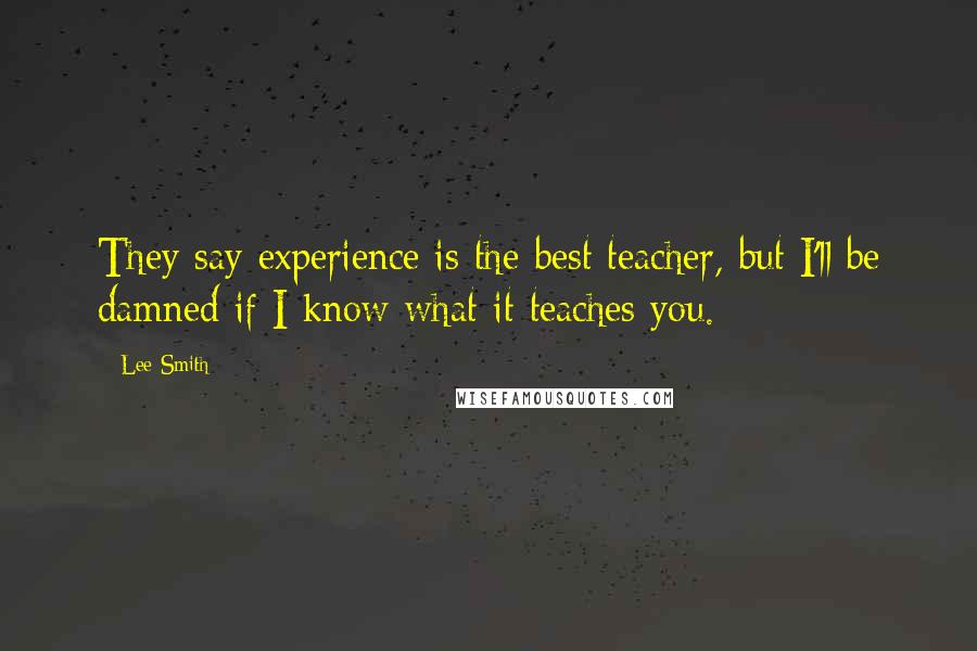 Lee Smith Quotes: They say experience is the best teacher, but I'll be damned if I know what it teaches you.