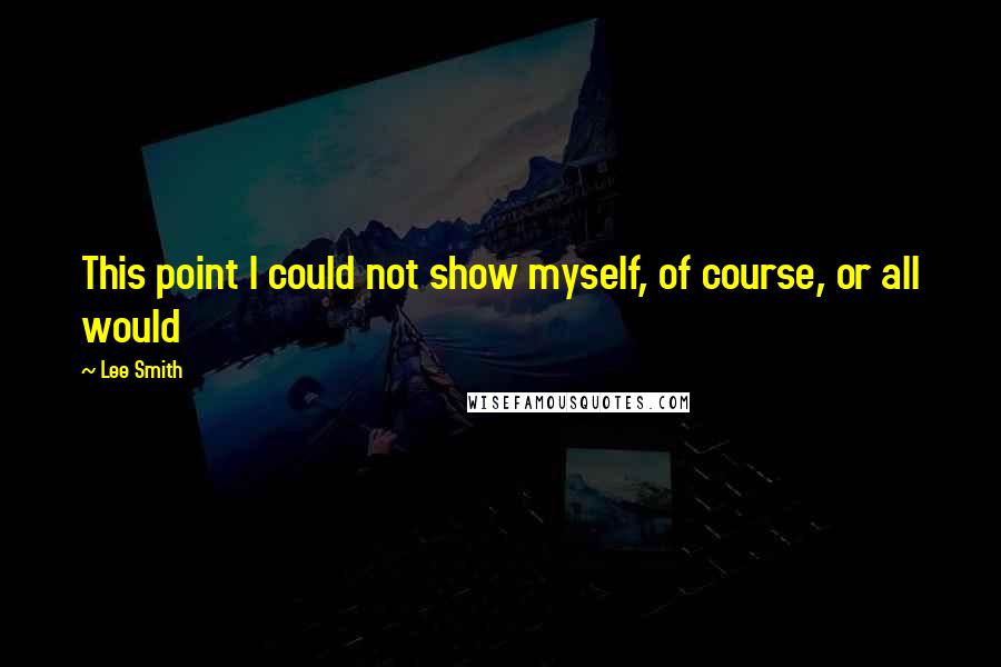Lee Smith Quotes: This point I could not show myself, of course, or all would