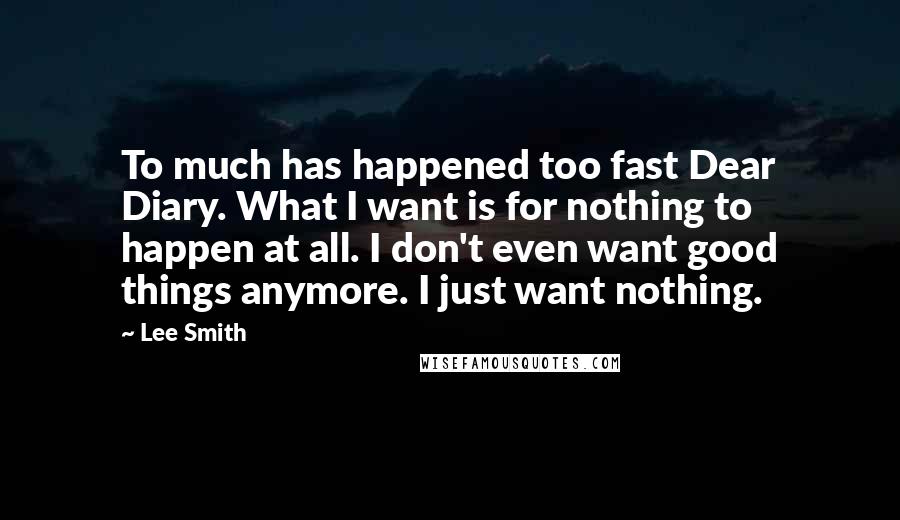 Lee Smith Quotes: To much has happened too fast Dear Diary. What I want is for nothing to happen at all. I don't even want good things anymore. I just want nothing.