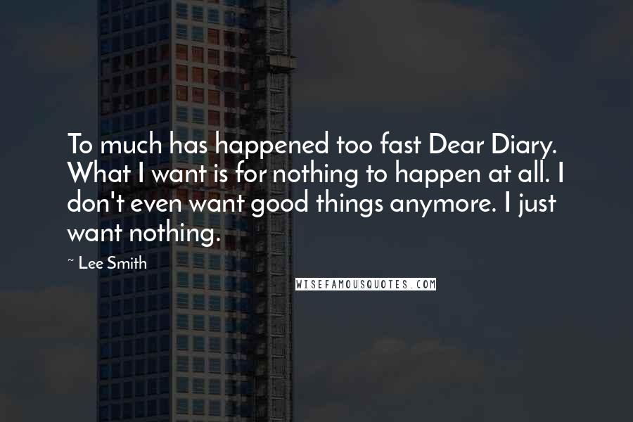 Lee Smith Quotes: To much has happened too fast Dear Diary. What I want is for nothing to happen at all. I don't even want good things anymore. I just want nothing.