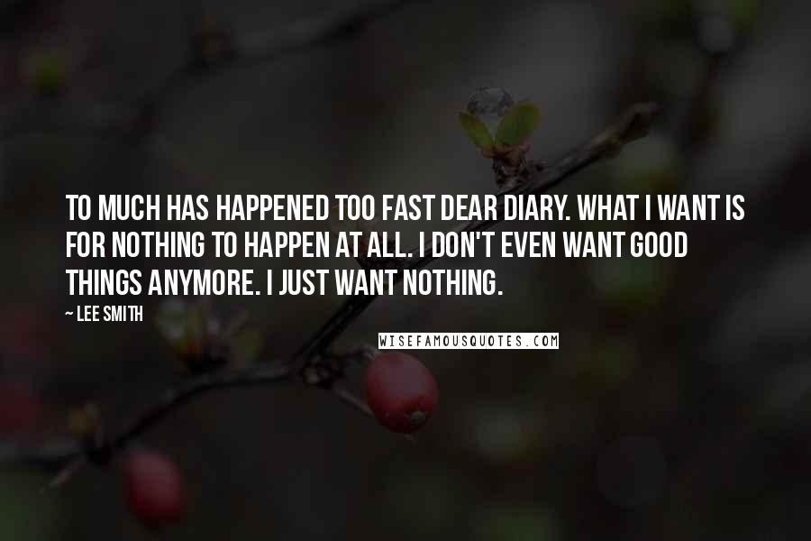 Lee Smith Quotes: To much has happened too fast Dear Diary. What I want is for nothing to happen at all. I don't even want good things anymore. I just want nothing.