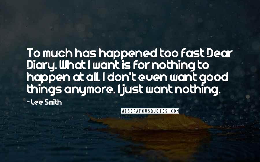 Lee Smith Quotes: To much has happened too fast Dear Diary. What I want is for nothing to happen at all. I don't even want good things anymore. I just want nothing.