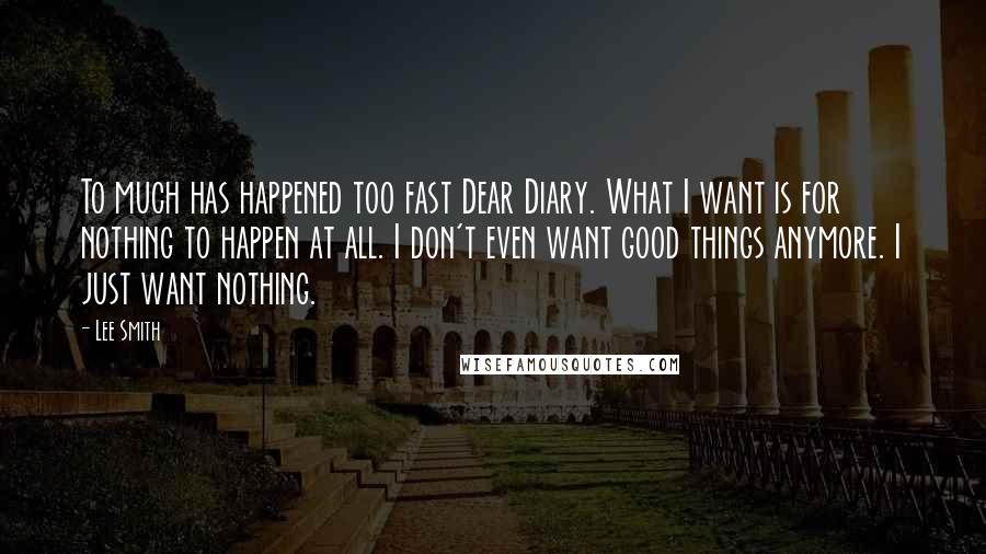 Lee Smith Quotes: To much has happened too fast Dear Diary. What I want is for nothing to happen at all. I don't even want good things anymore. I just want nothing.