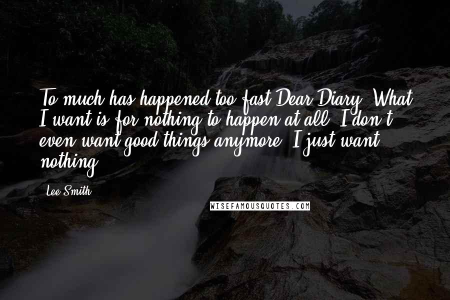 Lee Smith Quotes: To much has happened too fast Dear Diary. What I want is for nothing to happen at all. I don't even want good things anymore. I just want nothing.