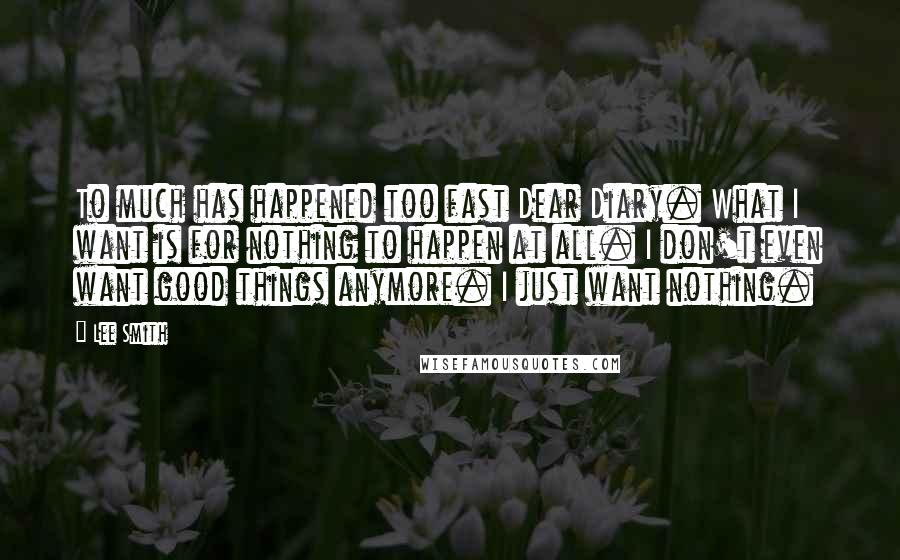 Lee Smith Quotes: To much has happened too fast Dear Diary. What I want is for nothing to happen at all. I don't even want good things anymore. I just want nothing.