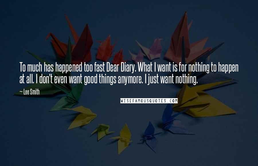 Lee Smith Quotes: To much has happened too fast Dear Diary. What I want is for nothing to happen at all. I don't even want good things anymore. I just want nothing.