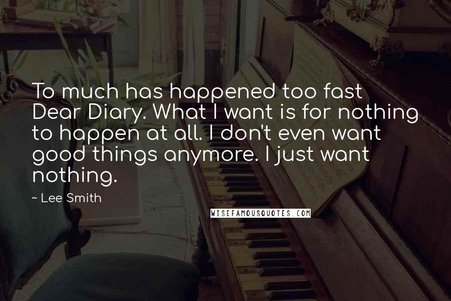 Lee Smith Quotes: To much has happened too fast Dear Diary. What I want is for nothing to happen at all. I don't even want good things anymore. I just want nothing.