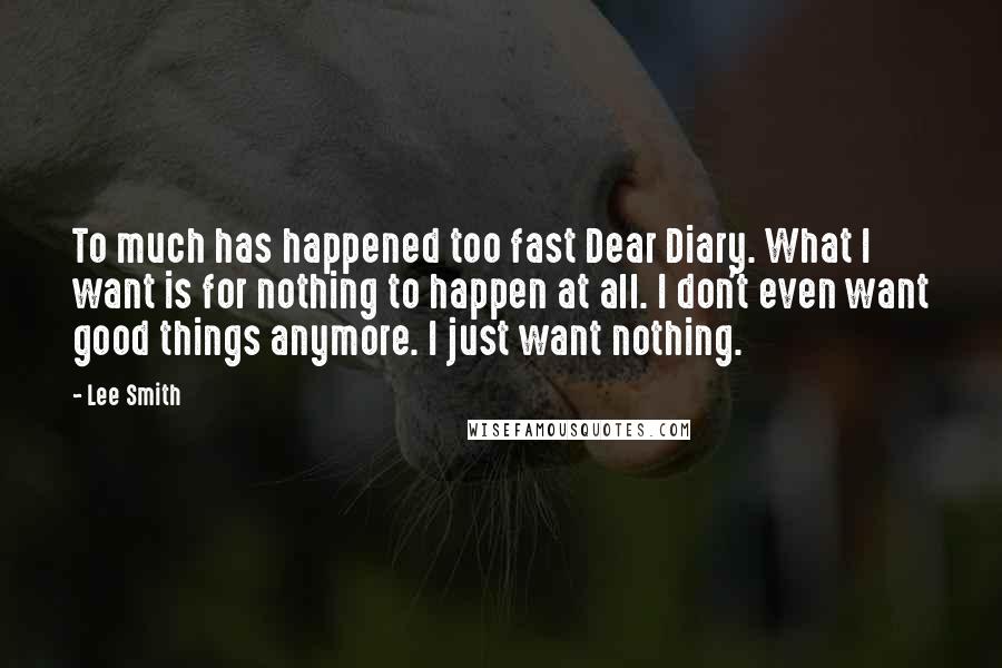 Lee Smith Quotes: To much has happened too fast Dear Diary. What I want is for nothing to happen at all. I don't even want good things anymore. I just want nothing.