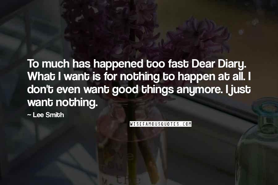 Lee Smith Quotes: To much has happened too fast Dear Diary. What I want is for nothing to happen at all. I don't even want good things anymore. I just want nothing.