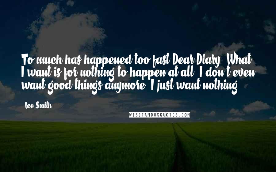 Lee Smith Quotes: To much has happened too fast Dear Diary. What I want is for nothing to happen at all. I don't even want good things anymore. I just want nothing.