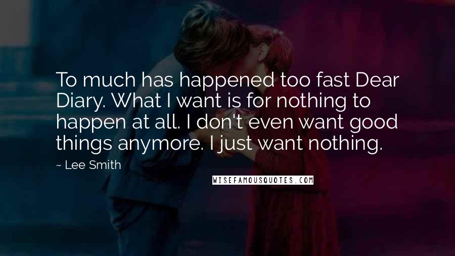 Lee Smith Quotes: To much has happened too fast Dear Diary. What I want is for nothing to happen at all. I don't even want good things anymore. I just want nothing.