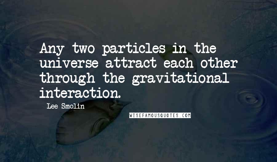 Lee Smolin Quotes: Any two particles in the universe attract each other through the gravitational interaction.