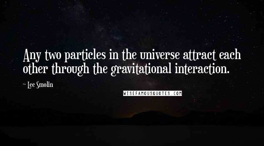 Lee Smolin Quotes: Any two particles in the universe attract each other through the gravitational interaction.