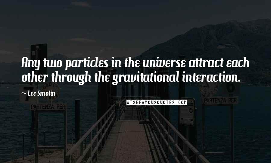 Lee Smolin Quotes: Any two particles in the universe attract each other through the gravitational interaction.