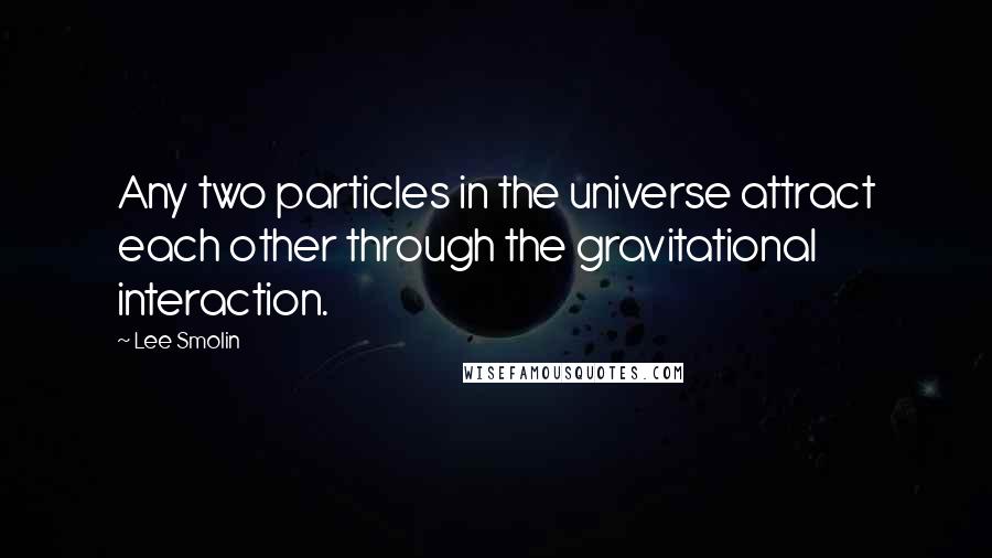 Lee Smolin Quotes: Any two particles in the universe attract each other through the gravitational interaction.