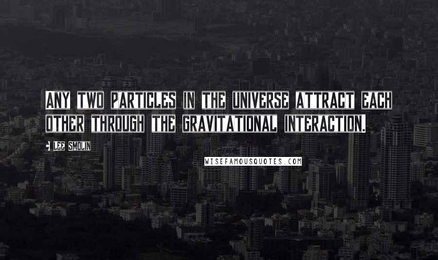 Lee Smolin Quotes: Any two particles in the universe attract each other through the gravitational interaction.