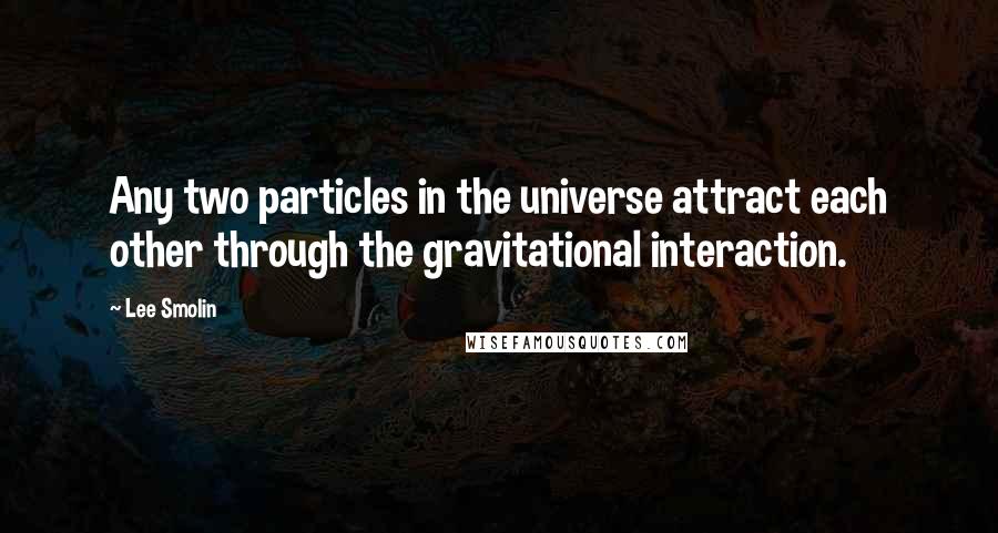 Lee Smolin Quotes: Any two particles in the universe attract each other through the gravitational interaction.