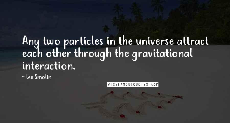 Lee Smolin Quotes: Any two particles in the universe attract each other through the gravitational interaction.