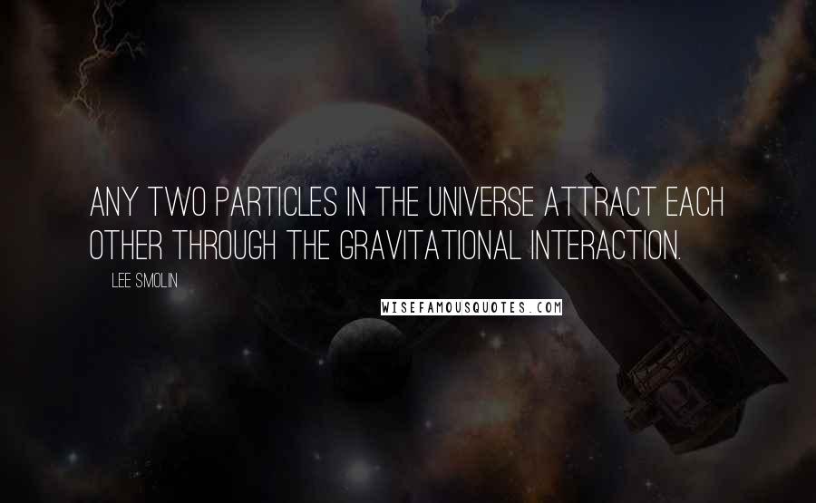 Lee Smolin Quotes: Any two particles in the universe attract each other through the gravitational interaction.