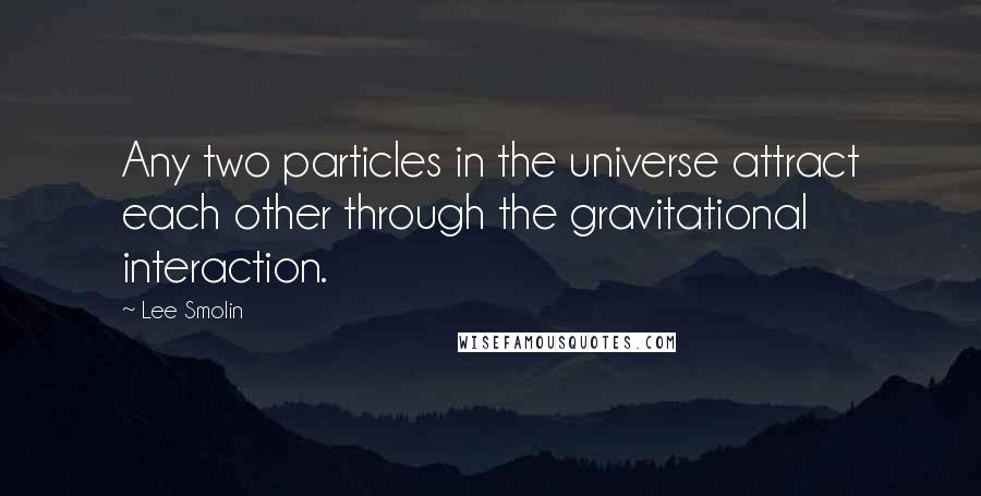 Lee Smolin Quotes: Any two particles in the universe attract each other through the gravitational interaction.