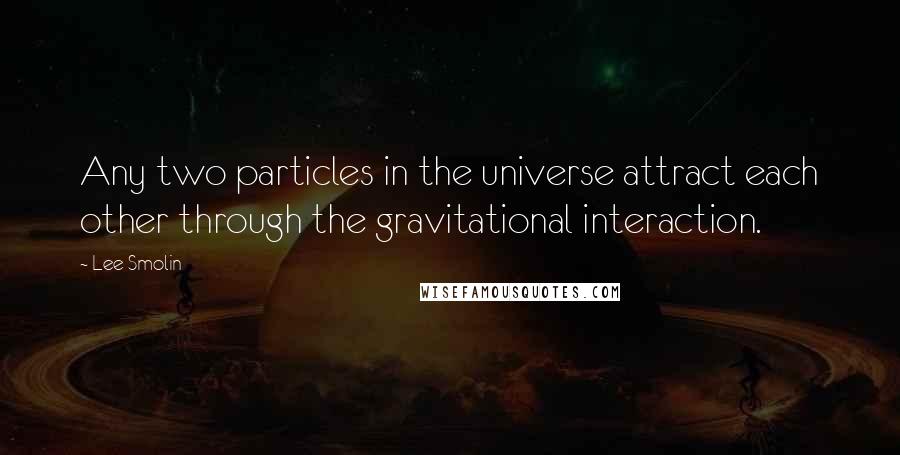 Lee Smolin Quotes: Any two particles in the universe attract each other through the gravitational interaction.