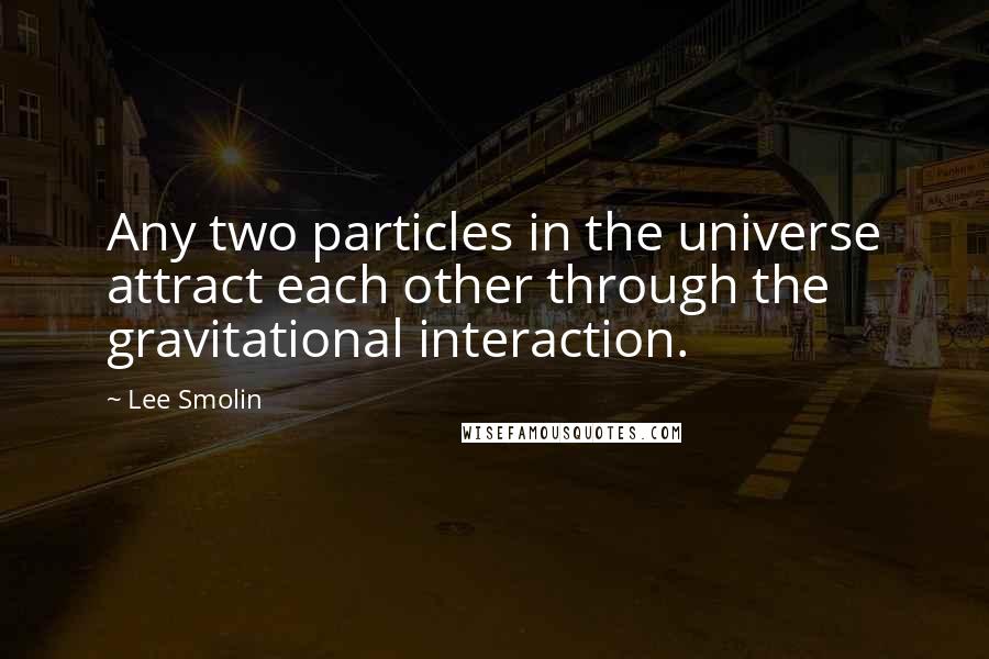 Lee Smolin Quotes: Any two particles in the universe attract each other through the gravitational interaction.