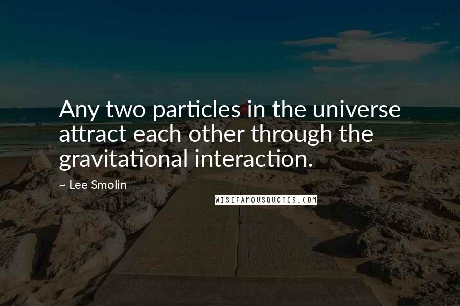 Lee Smolin Quotes: Any two particles in the universe attract each other through the gravitational interaction.