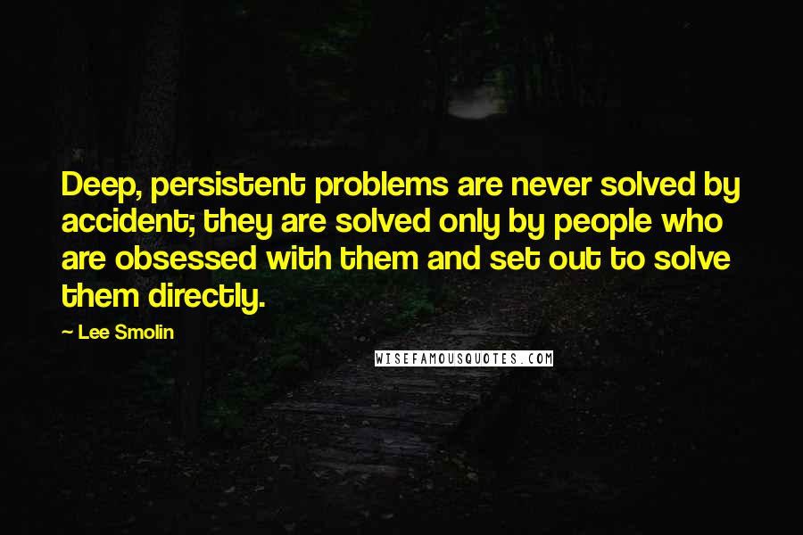 Lee Smolin Quotes: Deep, persistent problems are never solved by accident; they are solved only by people who are obsessed with them and set out to solve them directly.