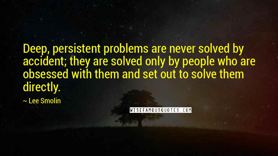 Lee Smolin Quotes: Deep, persistent problems are never solved by accident; they are solved only by people who are obsessed with them and set out to solve them directly.