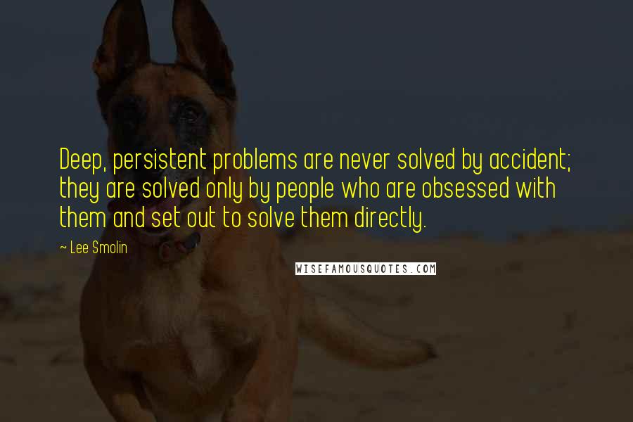 Lee Smolin Quotes: Deep, persistent problems are never solved by accident; they are solved only by people who are obsessed with them and set out to solve them directly.