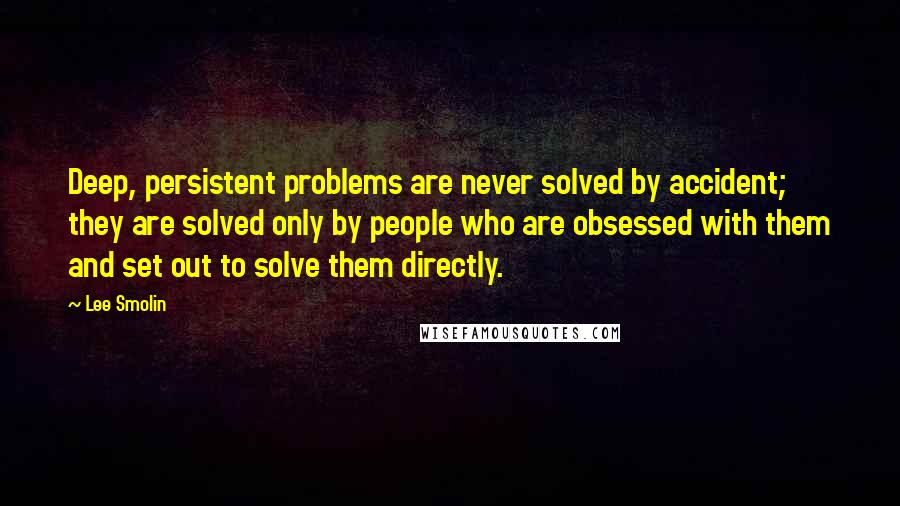 Lee Smolin Quotes: Deep, persistent problems are never solved by accident; they are solved only by people who are obsessed with them and set out to solve them directly.