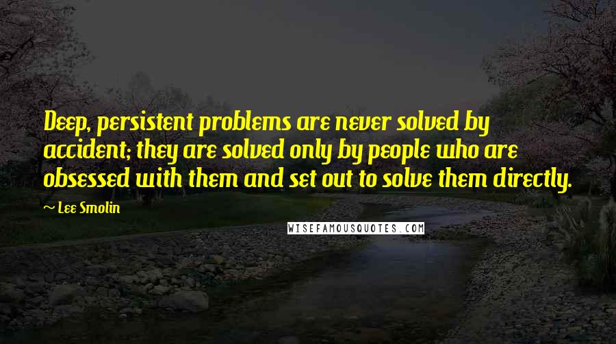 Lee Smolin Quotes: Deep, persistent problems are never solved by accident; they are solved only by people who are obsessed with them and set out to solve them directly.