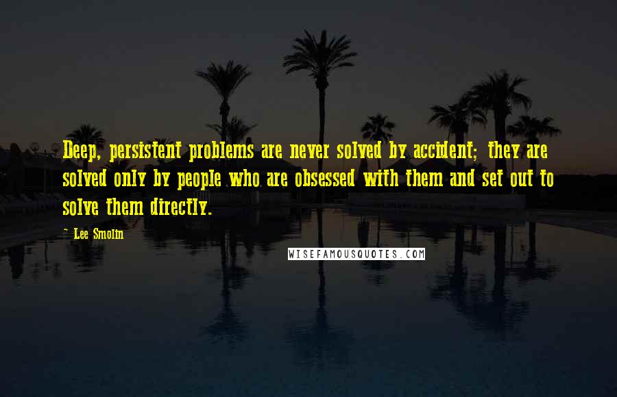 Lee Smolin Quotes: Deep, persistent problems are never solved by accident; they are solved only by people who are obsessed with them and set out to solve them directly.