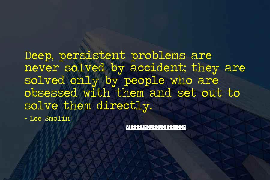 Lee Smolin Quotes: Deep, persistent problems are never solved by accident; they are solved only by people who are obsessed with them and set out to solve them directly.